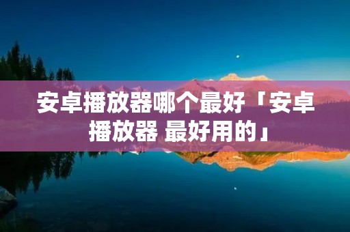安卓播放器哪个最好「安卓 播放器 最好用的」