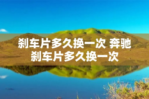 刹车片多久换一次 奔驰刹车片多久换一次