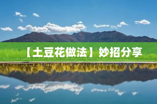 【土豆花做法】妙招分享：让你轻松做出美味的土豆花
