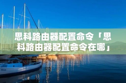 思科路由器配置命令「思科路由器配置命令在哪」