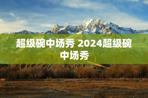 超级碗中场秀 2024超级碗中场秀 超级碗中场秀 2024超级碗中场秀
