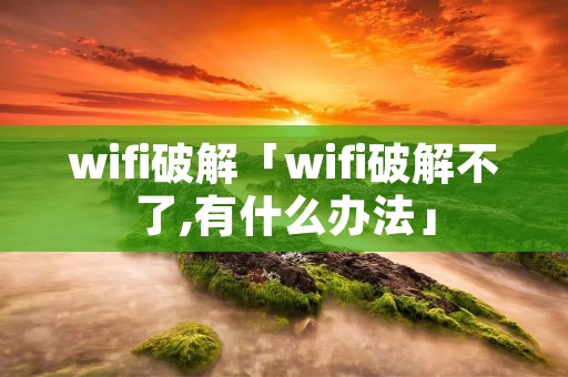 wifi破解「wifi破解不了,有什么办法」