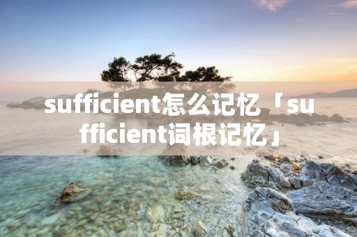 sufficient怎么记忆「sufficient词根记忆」