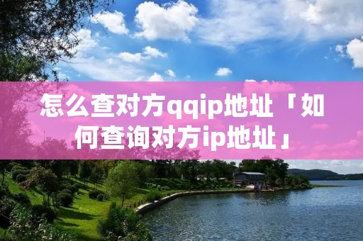 怎么查对方qqip地址「如何查询对方ip地址」 怎么查对方qqip地址「如何查询对方ip地址」