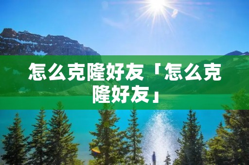 怎么克隆好友「怎么克隆好友」