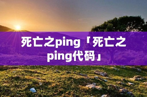 死亡之ping「死亡之ping代码」