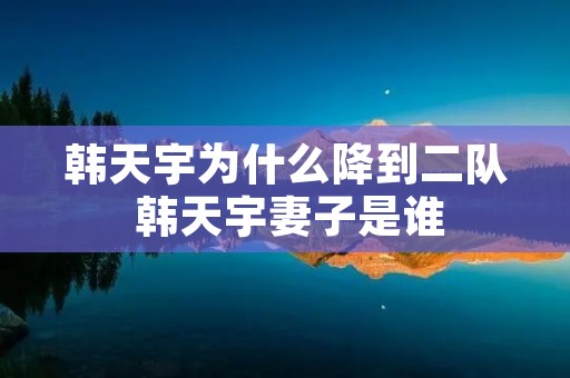 韩天宇为什么降到二队 韩天宇妻子是谁