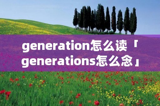 generation怎么读「generations怎么念」