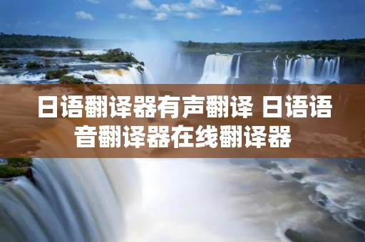 日语翻译器有声翻译 日语语音翻译器在线翻译器