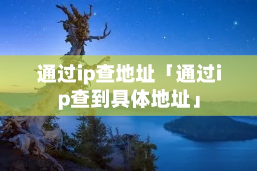 通过ip查地址「通过ip查到具体地址」 通过ip查地址「通过ip查到具体地址」