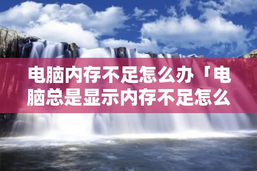 电脑内存不足怎么办「电脑总是显示内存不足怎么办」