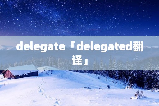 delegate「delegated翻译」 delegate「delegated翻译」