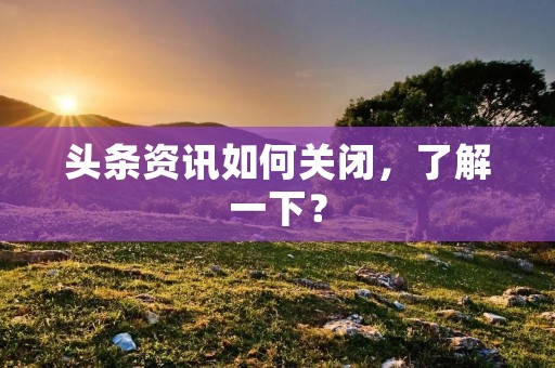 头条资讯如何关闭，了解一下？