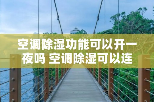 空调除湿功能可以开一夜吗 空调除湿可以连续开多长时间 空调除湿功能可以开一夜吗 空调除湿可以连续开多长时间