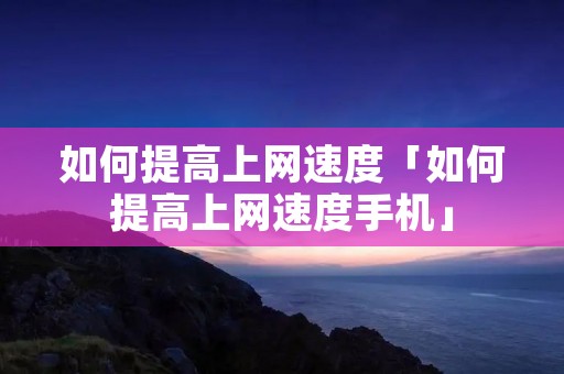 如何提高上网速度「如何提高上网速度手机」