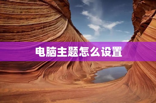 电脑主题怎么设置：个性化你的电脑界面