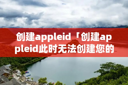 创建appleid「创建appleid此时无法创建您的账户」