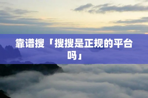 靠谱搜「搜搜是正规的平台吗」 靠谱搜「搜搜是正规的平台吗」