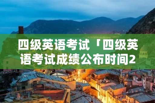 四级英语考试「四级英语考试成绩公布时间2022」