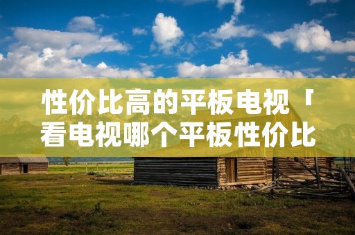 性价比高的平板电视「看电视哪个平板性价比高」