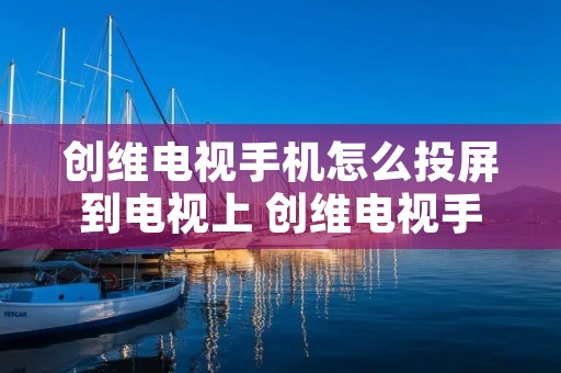 创维电视手机怎么投屏到电视上 创维电视手机投屏怎么投