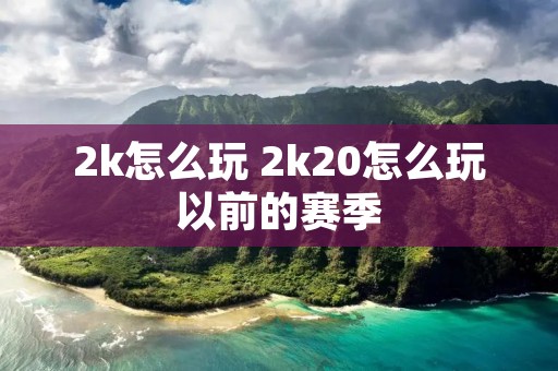 2k怎么玩 2k20怎么玩以前的赛季 2k怎么玩 2k20怎么玩以前的赛季