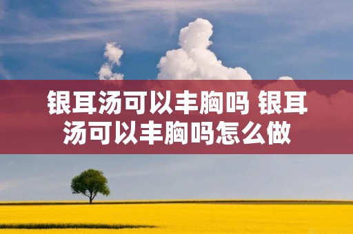 银耳汤可以丰胸吗 银耳汤可以丰胸吗怎么做