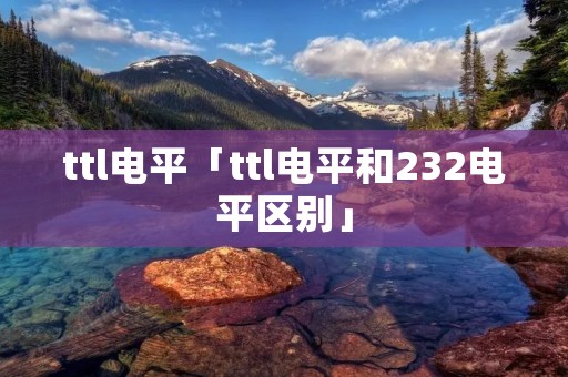 ttl电平「ttl电平和232电平区别」 ttl电平「ttl电平和232电平区别」