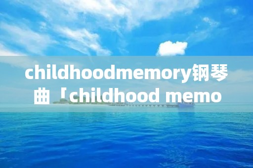childhoodmemory钢琴曲「childhood memory 钢琴曲」