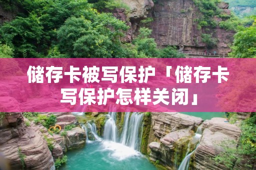 储存卡被写保护「储存卡写保护怎样关闭」 储存卡被写保护「储存卡写保护怎样关闭」