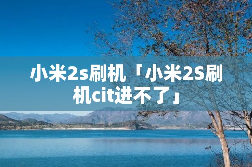 小米2s刷机「小米2S刷机cit进不了」