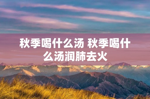 秋季喝什么汤 秋季喝什么汤润肺去火