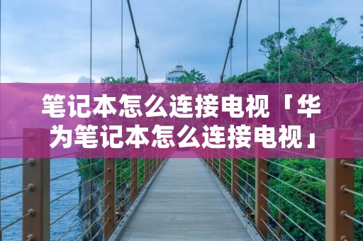 笔记本怎么连接电视「华为笔记本怎么连接电视」