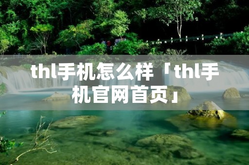 thl手机怎么样「thl手机官网首页」