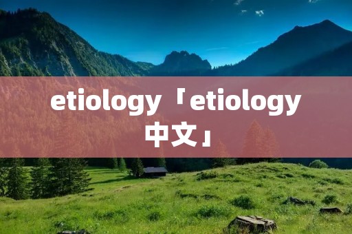 etiology「etiology中文」