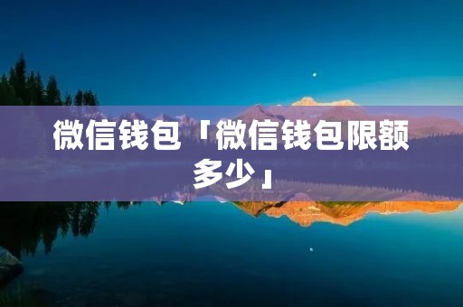 微信钱包「微信钱包限额多少」 微信钱包「微信钱包限额多少」