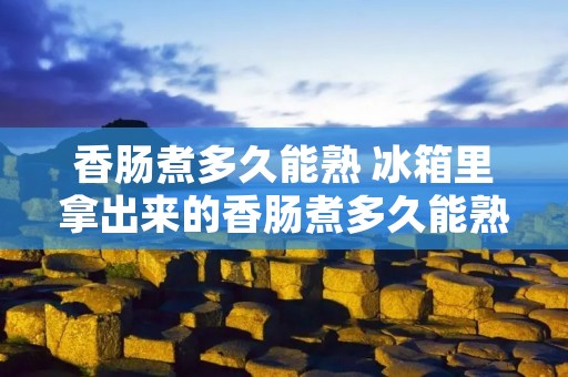 香肠煮多久能熟 冰箱里拿出来的香肠煮多久能熟