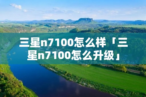 三星n7100怎么样「三星n7100怎么升级」