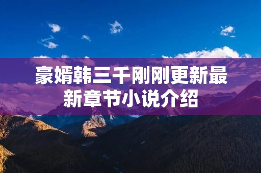 豪婿韩三千刚刚更新最新章节小说介绍