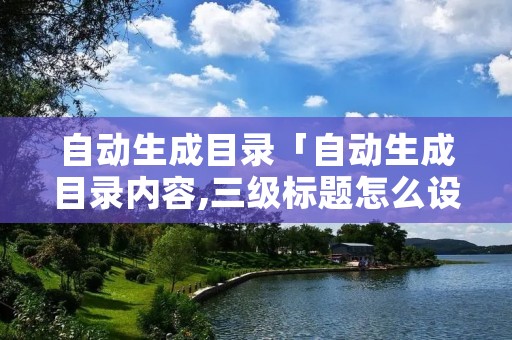自动生成目录「自动生成目录内容,三级标题怎么设置」