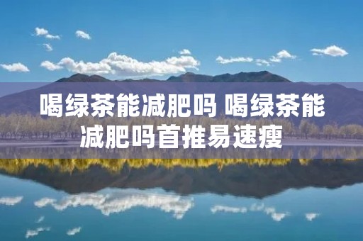 喝绿茶能减肥吗 喝绿茶能减肥吗首推易速瘦