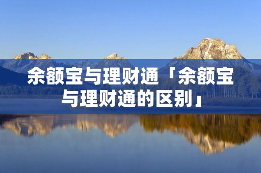 余额宝与理财通「余额宝与理财通的区别」