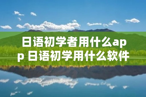 日语初学者用什么app 日语初学用什么软件