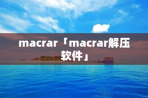 macrar「macrar解压软件」 macrar「macrar解压软件」