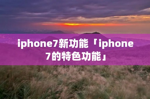 iphone7新功能「iphone7的特色功能」 iphone7新功能「iphone7的特色功能」