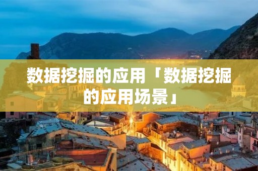 数据挖掘的应用「数据挖掘的应用场景」