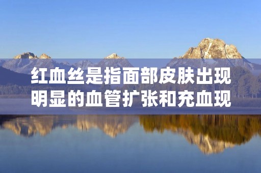 红血丝是指面部皮肤出现明显的血管扩张和充血现象，给人们的外貌带来了很大的困扰。那么，怎样治疗红血丝呢？接下来，本文将为您详细介绍。
