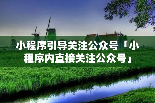 小程序引导关注公众号「小程序内直接关注公众号」 小程序引导关注公众号「小程序内直接关注公众号」
