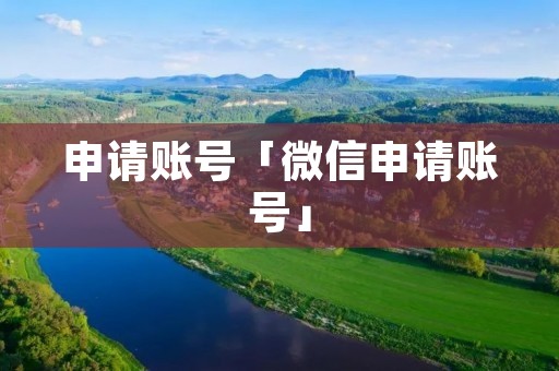 申请账号「微信申请账号」 申请账号「微信申请账号」