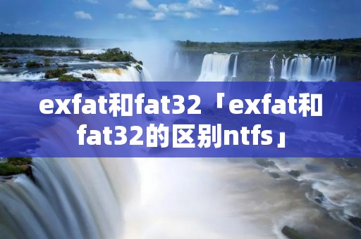 exfat和fat32「exfat和fat32的区别ntfs」